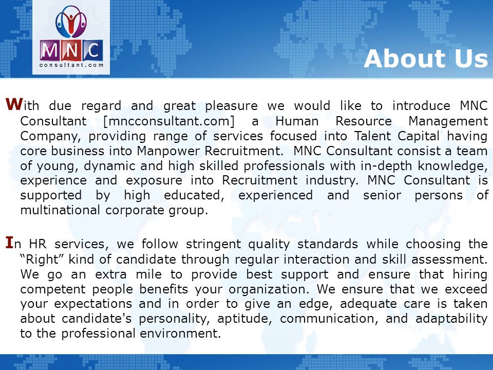 About Us W ith due regard and great pleasure we would like to introduce MNC Consultant [mncconsultant.com] a Human Resource Management Company, providing range of services focused into Talent Capital having core business into Manpower Recruitment.