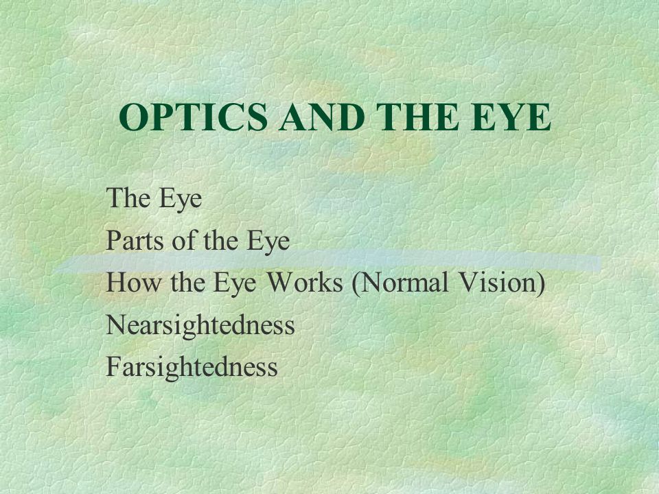 OPTICS AND THE EYE The Eye Parts of the Eye How the Eye Works (Normal Vision) Nearsightedness Farsightedness