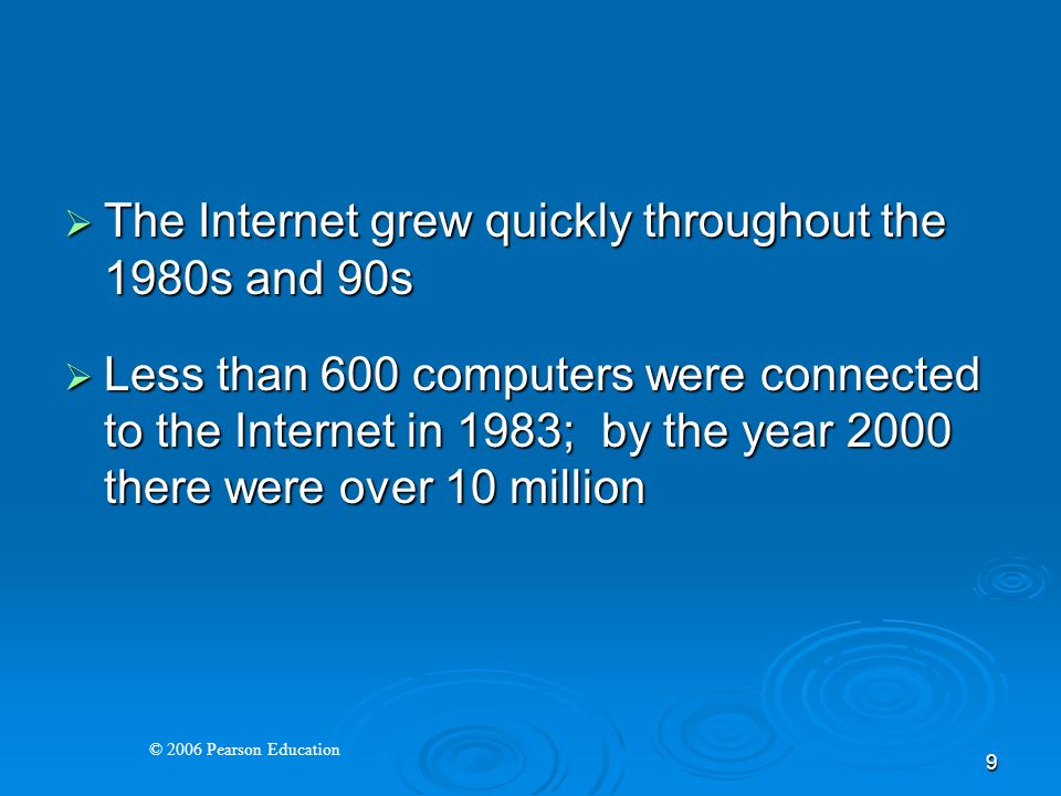 © 2006 Pearson Education 9  The Internet grew quickly throughout the 1980s and 90s  Less than 600 computers were connected to the Internet in 1983; by the year 2000 there were over 10 million