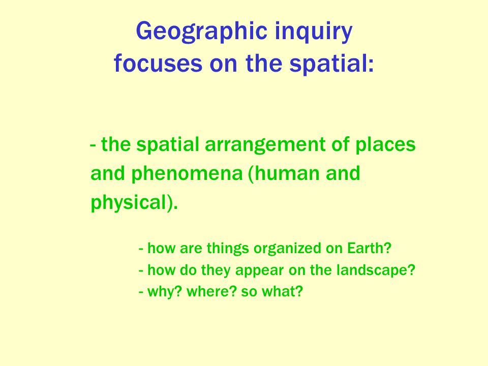 Geographic inquiry focuses on the spatial: - the spatial arrangement of places and phenomena (human and physical).