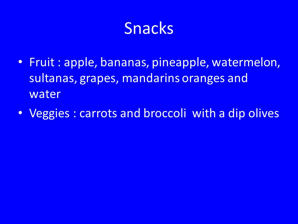 Snacks Fruit : apple, bananas, pineapple, watermelon, sultanas, grapes, mandarins oranges and water Veggies : carrots and broccoli with a dip olives