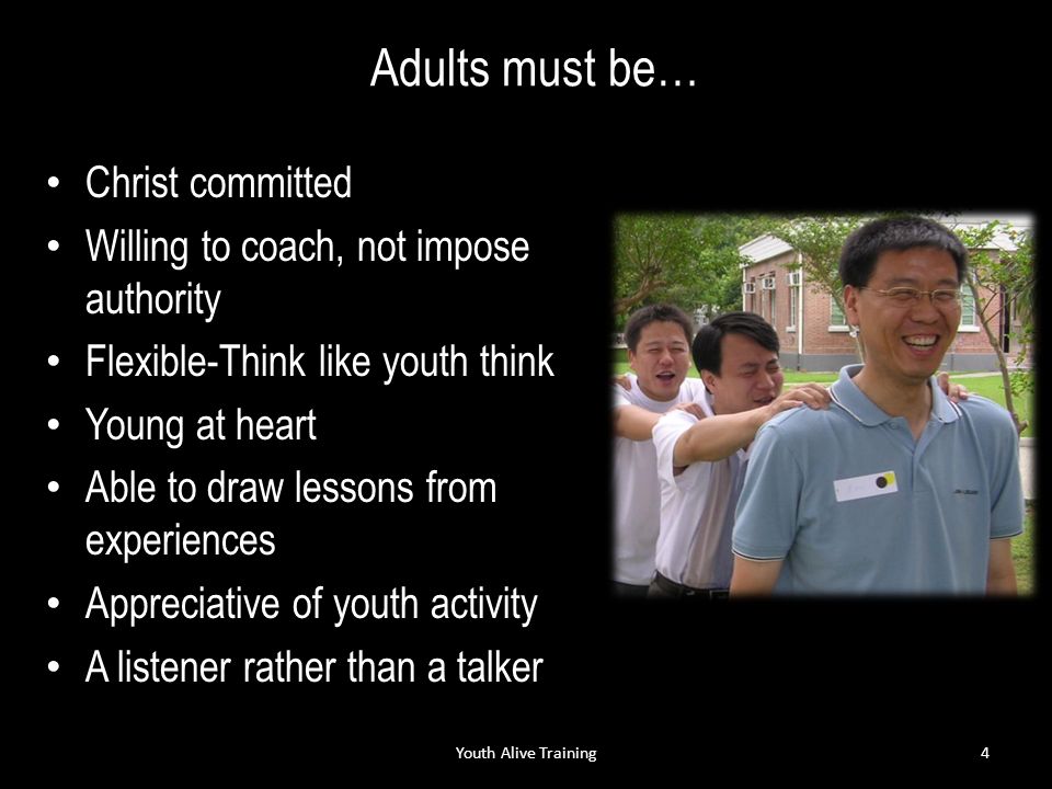 Adults must be… Christ committed Willing to coach, not impose authority Flexible-Think like youth think Young at heart Able to draw lessons from experiences Appreciative of youth activity A listener rather than a talker Youth Alive Training4