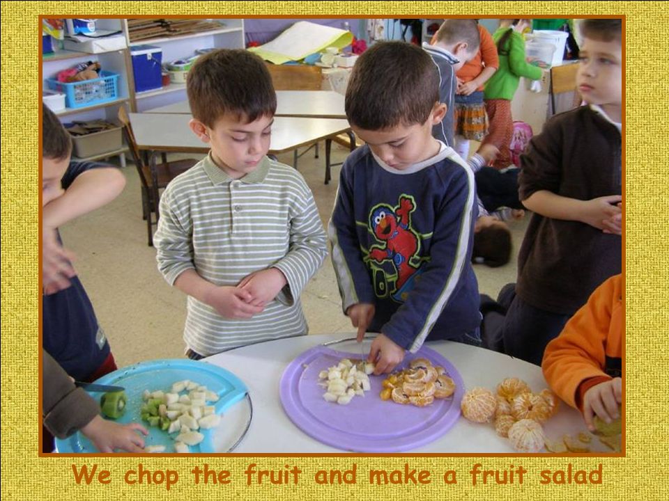 We chop the fruit and make a fruit salad
