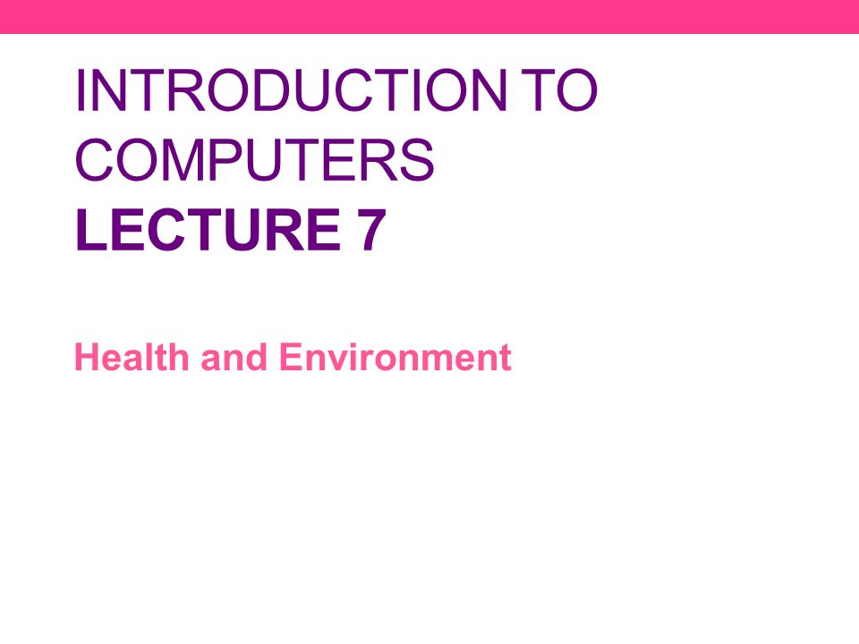 INTRODUCTION TO COMPUTERS LECTURE 7 Health and Environment