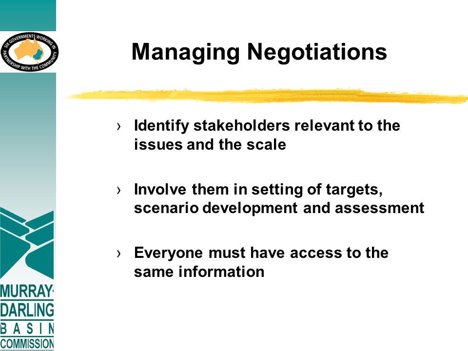 Managing Negotiations ›Identify stakeholders relevant to the issues and the scale ›Involve them in setting of targets, scenario development and assessment ›Everyone must have access to the same information