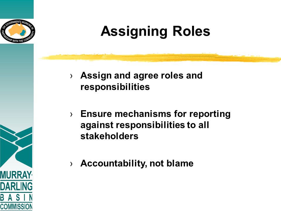Assigning Roles ›Assign and agree roles and responsibilities ›Ensure mechanisms for reporting against responsibilities to all stakeholders ›Accountability, not blame