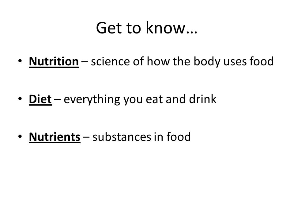 Get to know… Nutrition – science of how the body uses food Diet – everything you eat and drink Nutrients – substances in food