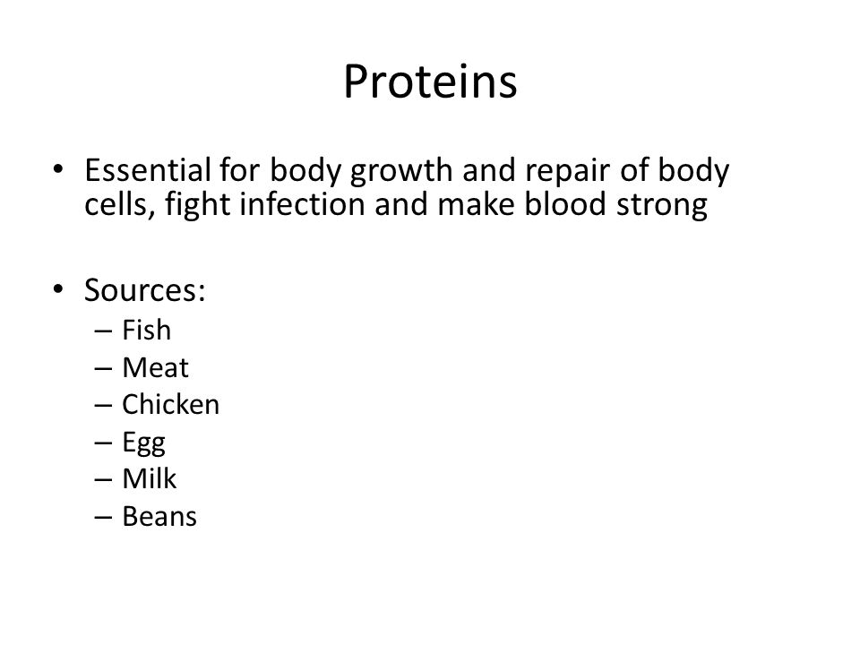 Proteins Essential for body growth and repair of body cells, fight infection and make blood strong Sources: – Fish – Meat – Chicken – Egg – Milk – Beans