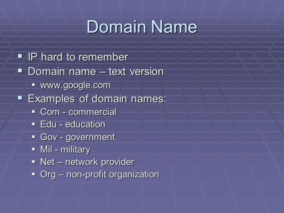 Domain Name  IP hard to remember  Domain name – text version     Examples of domain names:  Com - commercial  Edu - education  Gov - government  Mil - military  Net – network provider  Org – non-profit organization