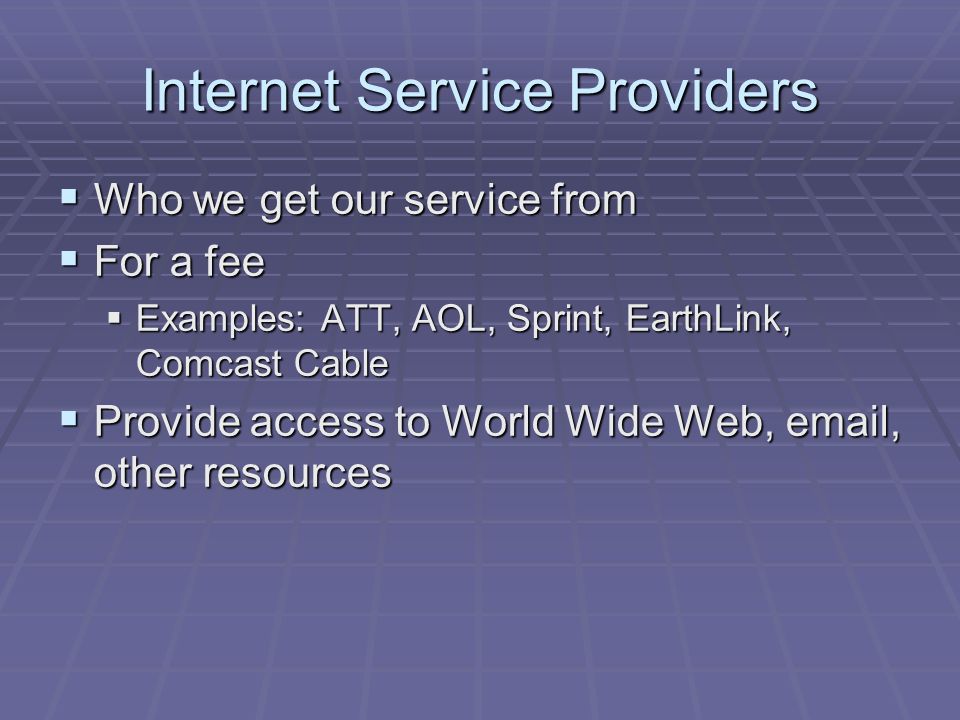 Internet Service Providers  Who we get our service from  For a fee  Examples: ATT, AOL, Sprint, EarthLink, Comcast Cable  Provide access to World Wide Web,  , other resources