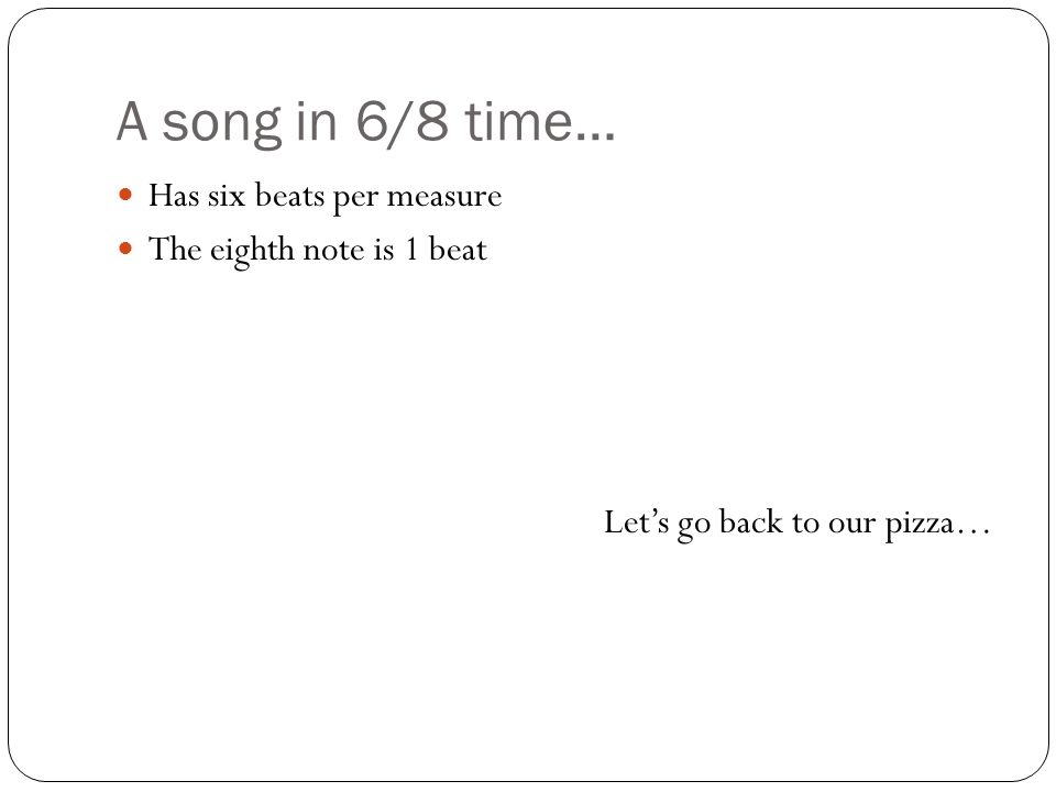 A song in 6/8 time… Has six beats per measure The eighth note is 1 beat Let’s go back to our pizza…