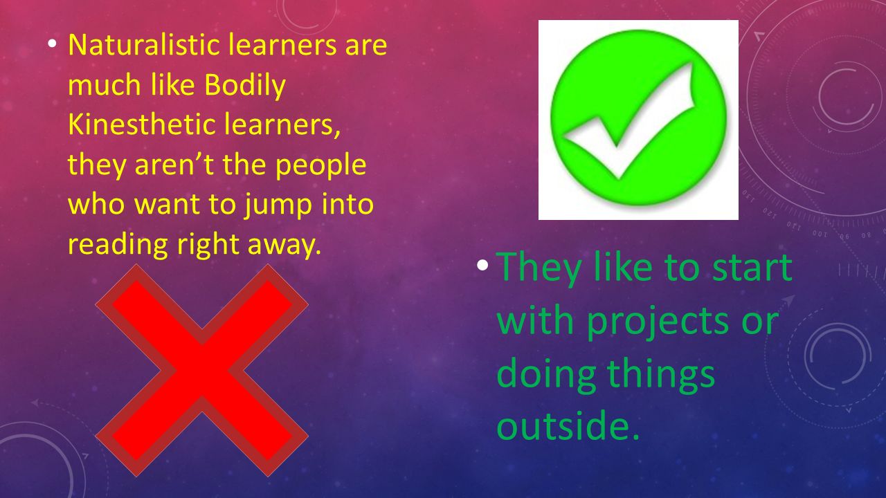 Naturalistic learners are much like Bodily Kinesthetic learners, they aren’t the people who want to jump into reading right away.