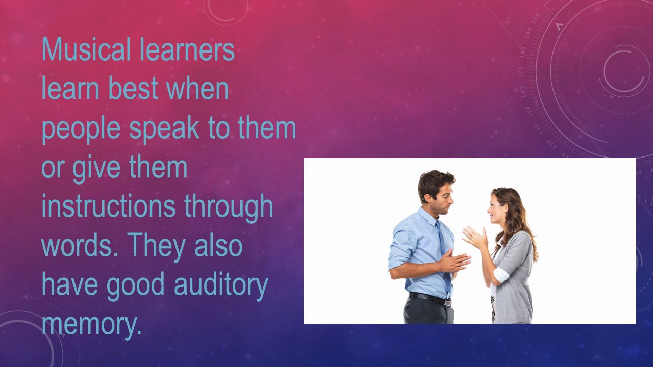 Musical learners learn best when people speak to them or give them instructions through words.