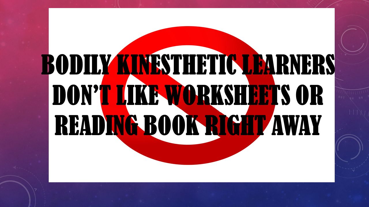 BODILY KINESTHETIC LEARNERS DON’T LIKE WORKSHEETS OR READING BOOK RIGHT AWAY