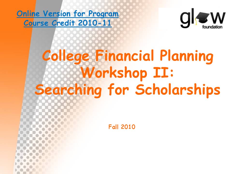 College Financial Planning Workshop II: Searching for Scholarships Fall 2010 Online Version for Program Course Credit