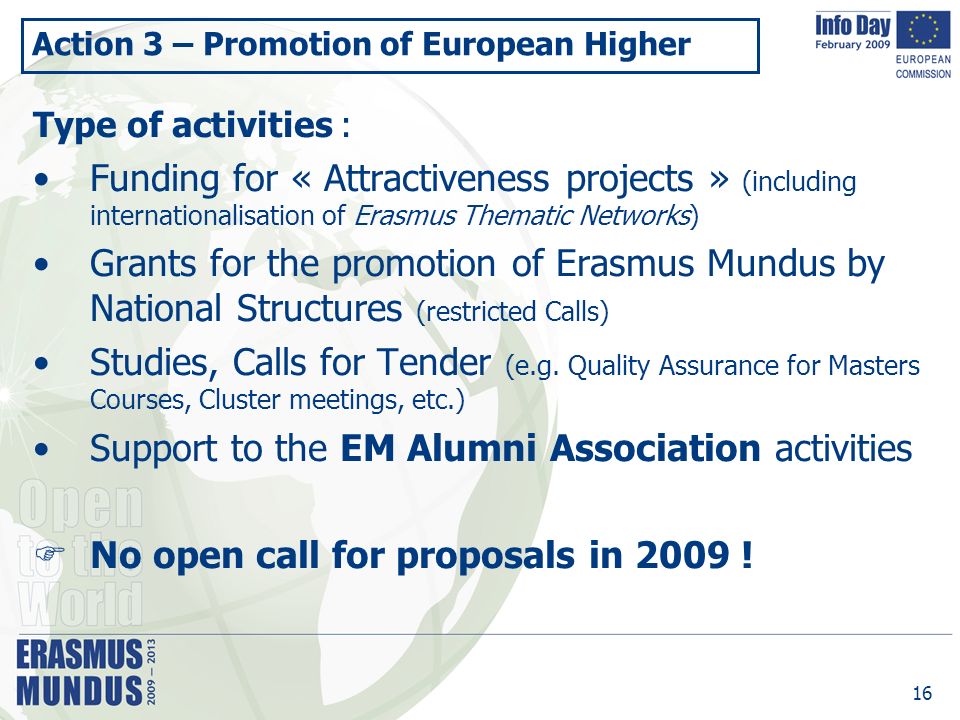 16 Action 3 – Promotion of European Higher Type of activities : Funding for « Attractiveness projects » (including internationalisation of Erasmus Thematic Networks) Grants for the promotion of Erasmus Mundus by National Structures (restricted Calls) Studies, Calls for Tender (e.g.