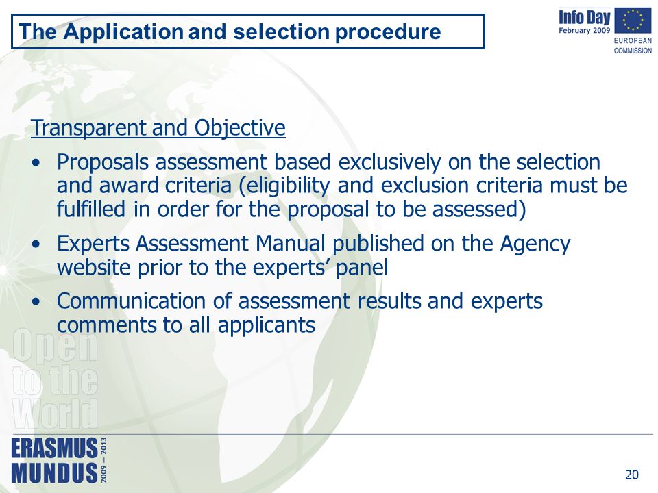20 The Application and selection procedure Transparent and Objective Proposals assessment based exclusively on the selection and award criteria (eligibility and exclusion criteria must be fulfilled in order for the proposal to be assessed) Experts Assessment Manual published on the Agency website prior to the experts’ panel Communication of assessment results and experts comments to all applicants