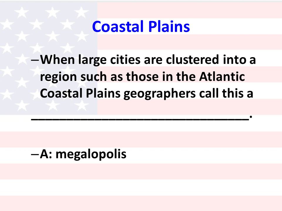 Coastal Plains – When large cities are clustered into a region such as those in the Atlantic Coastal Plains geographers call this a _______________________________.