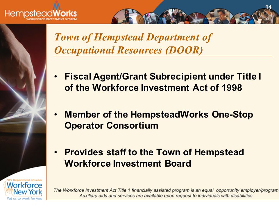 14 Town of Hempstead Department of Occupational Resources (DOOR) Fiscal Agent/Grant Subrecipient under Title I of the Workforce Investment Act of 1998 Member of the HempsteadWorks One-Stop Operator Consortium Provides staff to the Town of Hempstead Workforce Investment Board