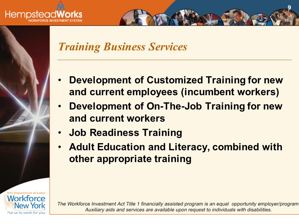9 Training Business Services Development of Customized Training for new and current employees (incumbent workers) Development of On-The-Job Training for new and current workers Job Readiness Training Adult Education and Literacy, combined with other appropriate training