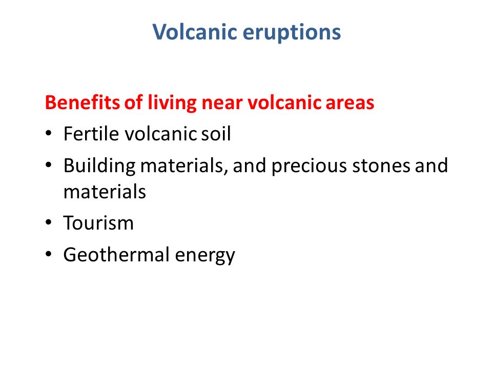 Benefits of living near volcanic areas Fertile volcanic soil Building materials, and precious stones and materials Tourism Geothermal energy Volcanic eruptions