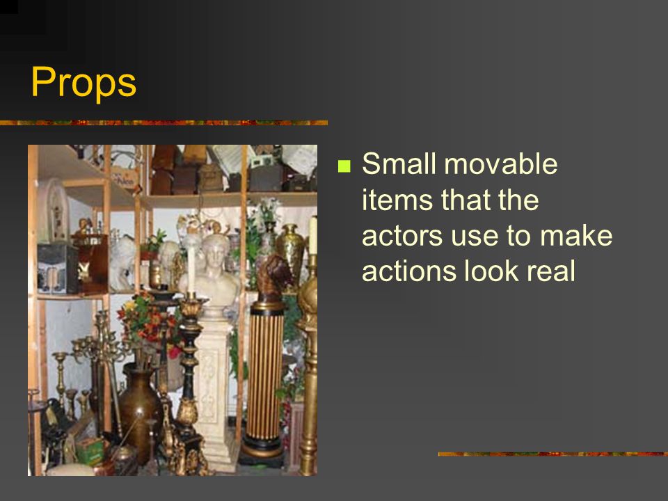 Props Small movable items that the actors use to make actions look real