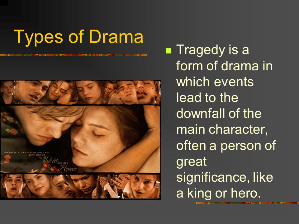 Types of Drama Tragedy is a form of drama in which events lead to the downfall of the main character, often a person of great significance, like a king or hero.