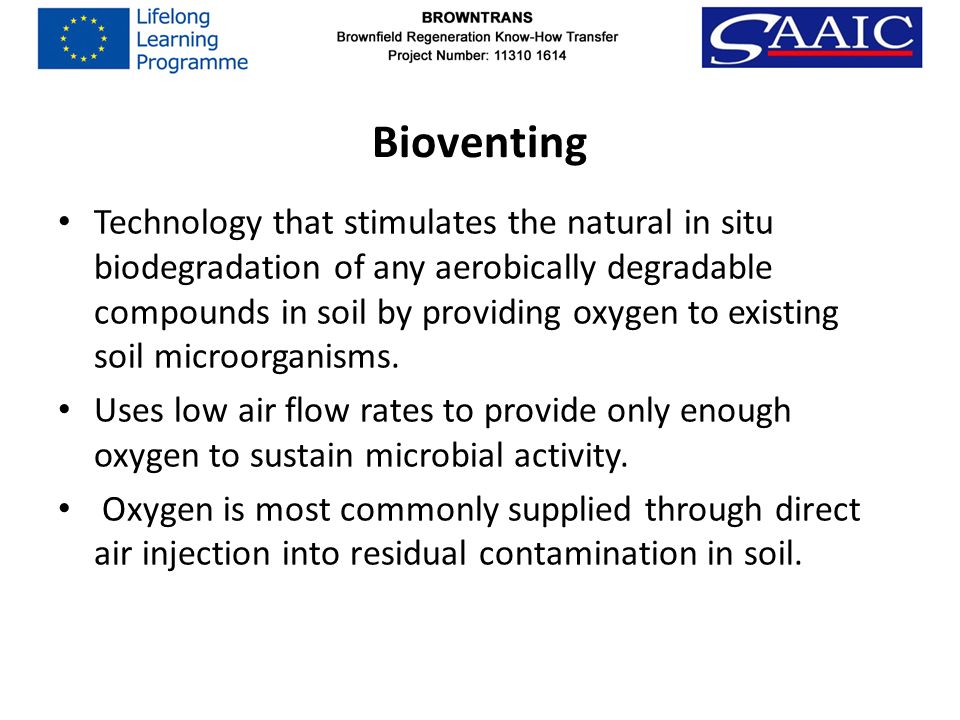Bioventing Technology that stimulates the natural in situ biodegradation of any aerobically degradable compounds in soil by providing oxygen to existing soil microorganisms.