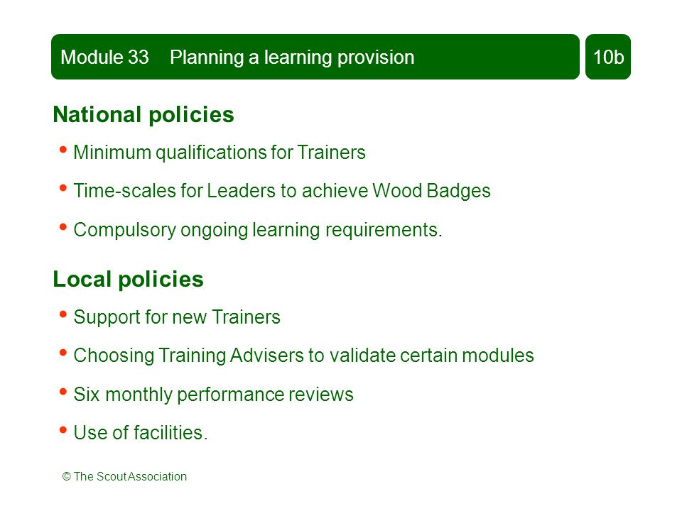 © The Scout Association National policies Minimum qualifications for Trainers Time-scales for Leaders to achieve Wood Badges Compulsory ongoing learning requirements.