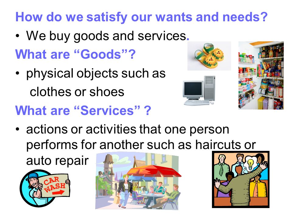How do we satisfy our wants and needs. We buy goods and services.