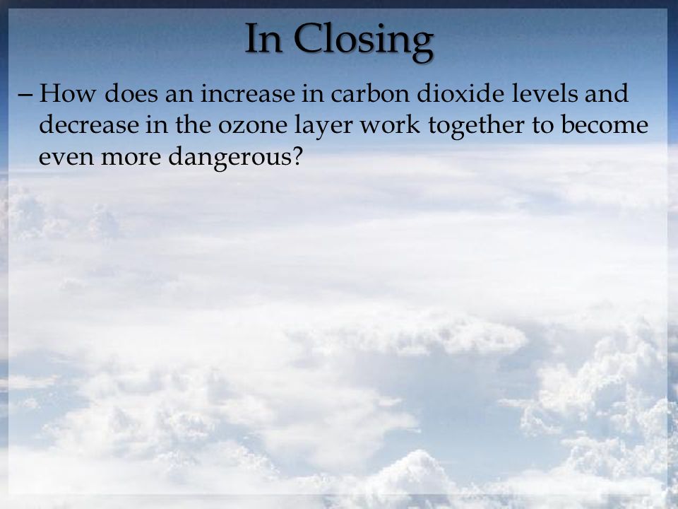 In Closing – How does an increase in carbon dioxide levels and decrease in the ozone layer work together to become even more dangerous
