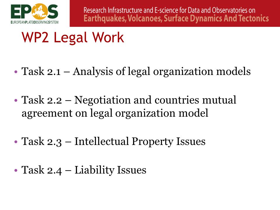 WP2 Legal Work Task 2.1 – Analysis of legal organization models Task 2.2 – Negotiation and countries mutual agreement on legal organization model Task 2.3 – Intellectual Property Issues Task 2.4 – Liability Issues
