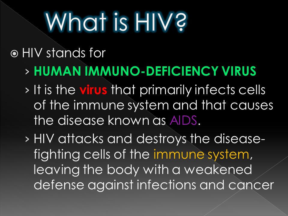  HIV stands for › HUMAN IMMUNO-DEFICIENCY VIRUS › It is the virus that primarily infects cells of the immune system and that causes the disease known as AIDS.
