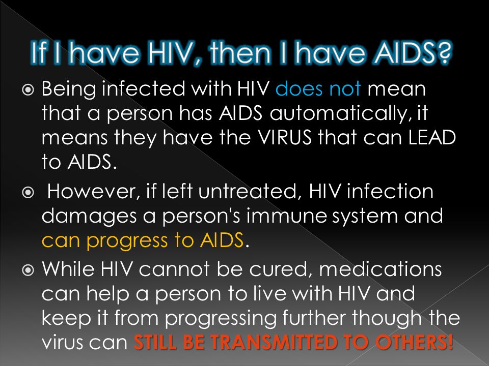  Being infected with HIV does not mean that a person has AIDS automatically, it means they have the VIRUS that can LEAD to AIDS.
