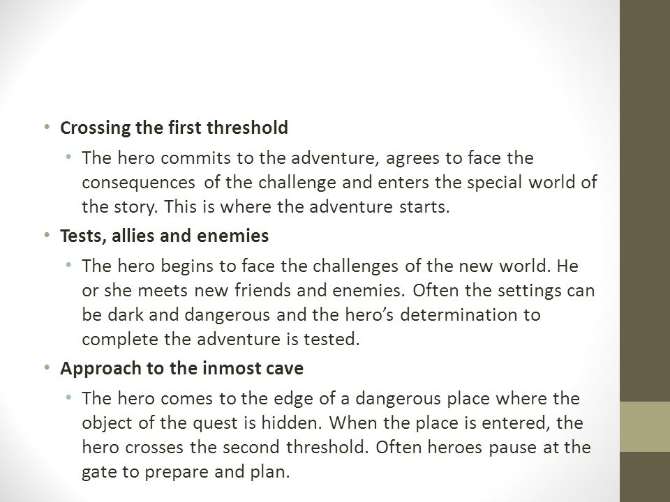 Crossing the first threshold The hero commits to the adventure, agrees to face the consequences of the challenge and enters the special world of the story.