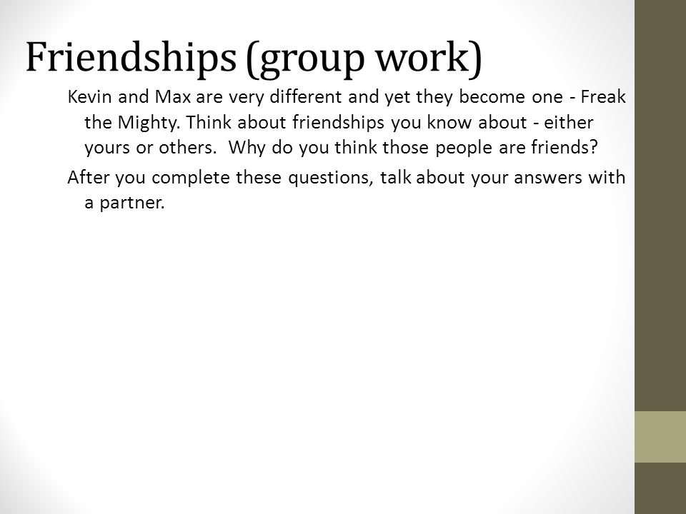 Friendships (group work) Kevin and Max are very different and yet they become one - Freak the Mighty.