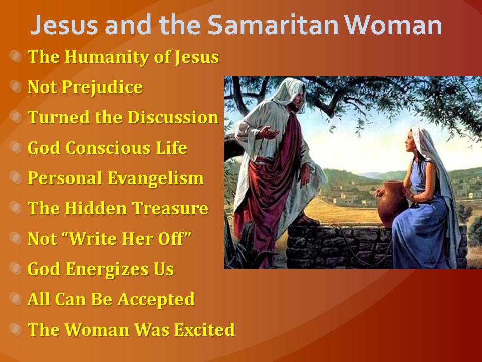 Jesus and the Samaritan Woman The Humanity of Jesus Not Prejudice Turned the Discussion God Conscious Life Personal Evangelism The Hidden Treasure Not Write Her Off God Energizes Us All Can Be Accepted The Woman Was Excited