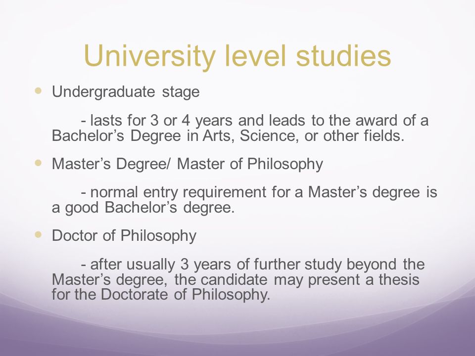 University level studies Undergraduate stage - lasts for 3 or 4 years and leads to the award of a Bachelor’s Degree in Arts, Science, or other fields.