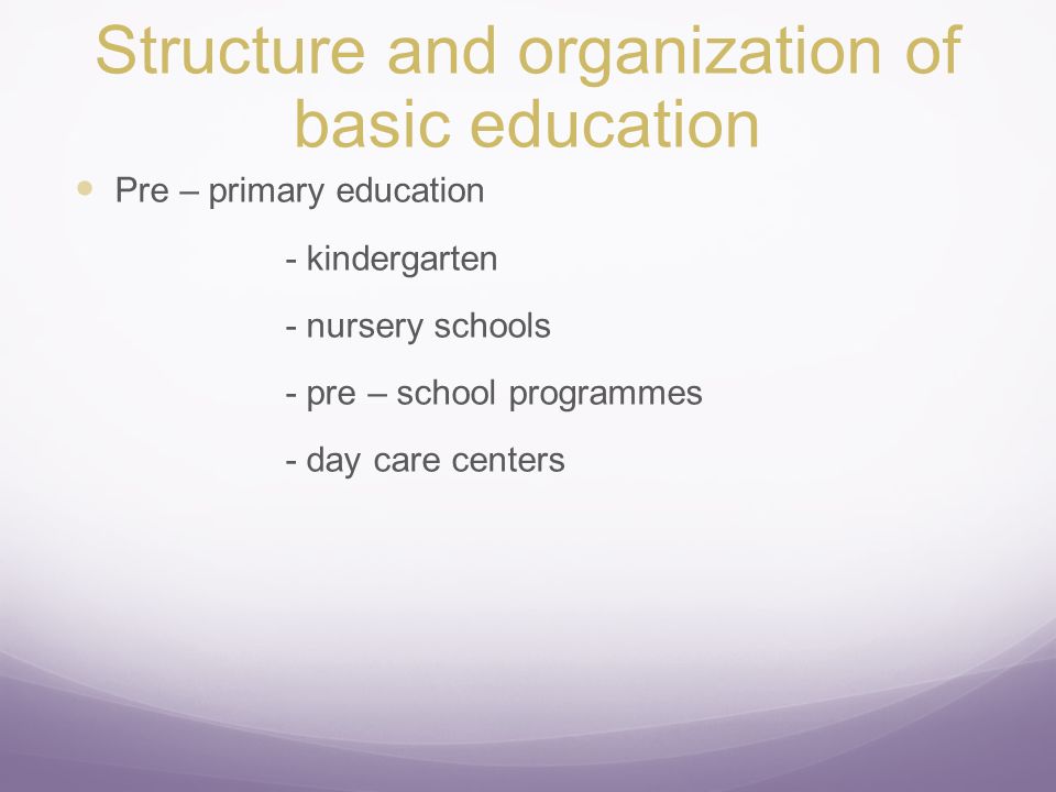 Structure and organization of basic education Pre – primary education - kindergarten - nursery schools - pre – school programmes - day care centers