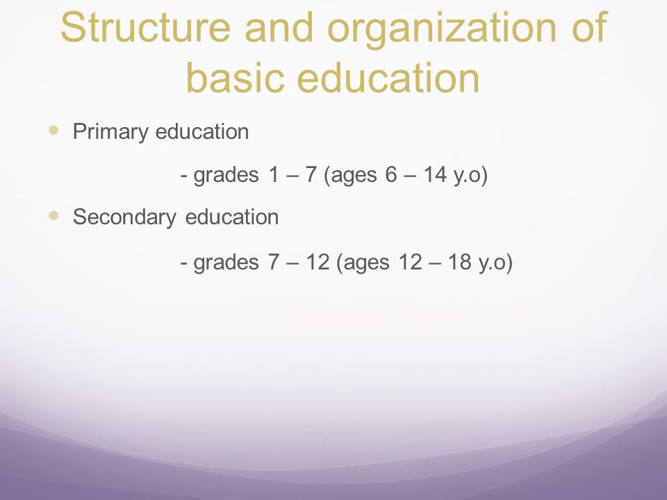 Structure and organization of basic education Primary education - grades 1 – 7 (ages 6 – 14 y.o) Secondary education - grades 7 – 12 (ages 12 – 18 y.o)