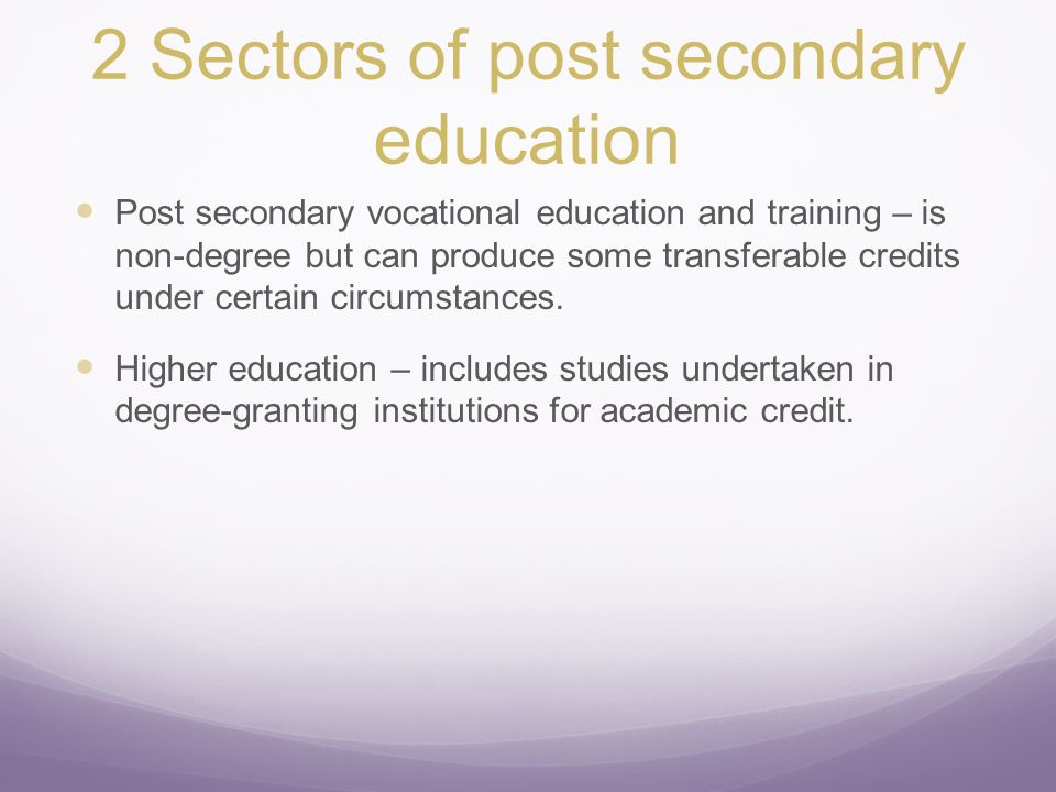 2 Sectors of post secondary education Post secondary vocational education and training – is non-degree but can produce some transferable credits under certain circumstances.