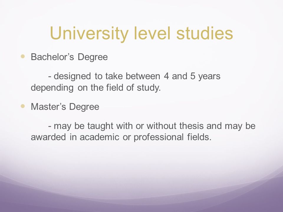 University level studies Bachelor’s Degree - designed to take between 4 and 5 years depending on the field of study.