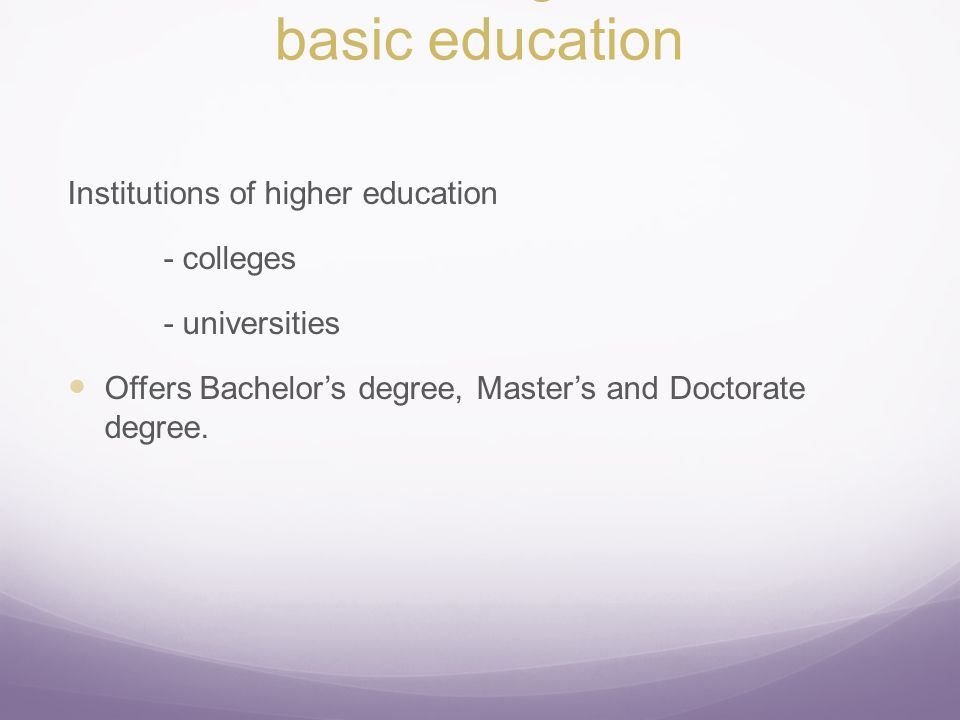 Structure and organization in basic education Institutions of higher education - colleges - universities Offers Bachelor’s degree, Master’s and Doctorate degree.