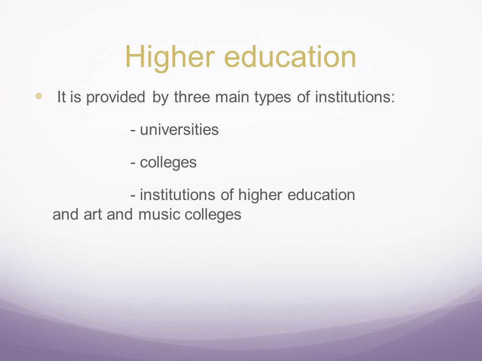 Higher education It is provided by three main types of institutions: - universities - colleges - institutions of higher education and art and music colleges