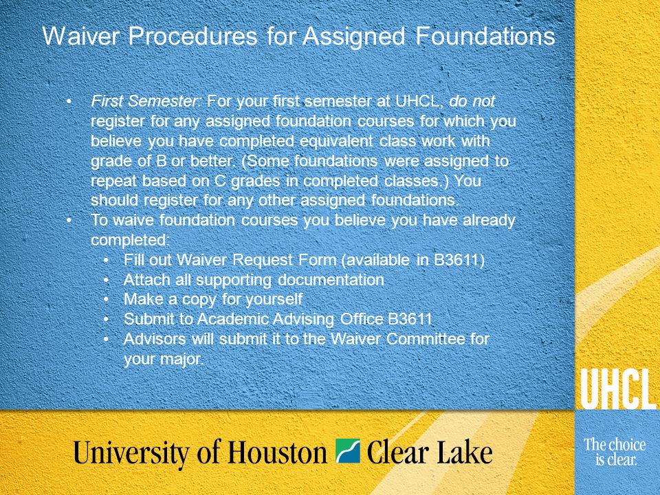 Waiver Procedures for Assigned Foundations First Semester: For your first semester at UHCL, do not register for any assigned foundation courses for which you believe you have completed equivalent class work with grade of B or better.