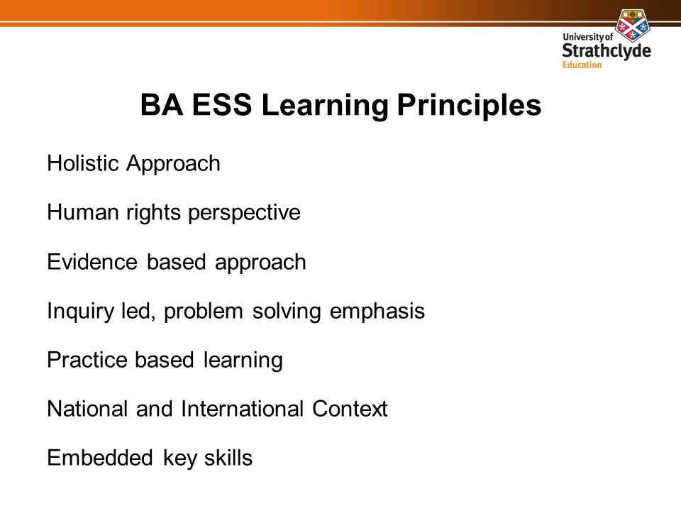 BA ESS Learning Principles Holistic Approach Human rights perspective Evidence based approach Inquiry led, problem solving emphasis Practice based learning National and International Context Embedded key skills