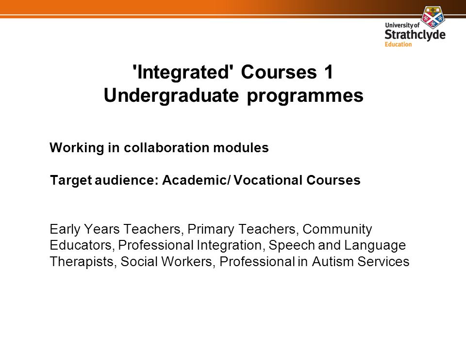 Integrated Courses 1 Undergraduate programmes Working in collaboration modules Target audience: Academic/ Vocational Courses Early Years Teachers, Primary Teachers, Community Educators, Professional Integration, Speech and Language Therapists, Social Workers, Professional in Autism Services