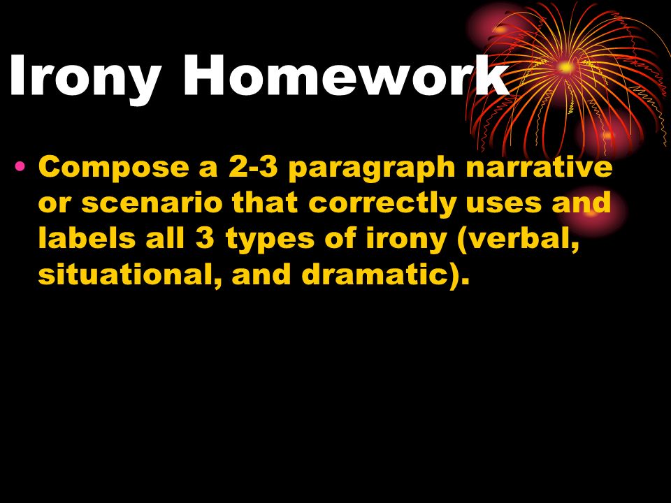 Irony Homework Compose a 2-3 paragraph narrative or scenario that correctly uses and labels all 3 types of irony (verbal, situational, and dramatic).