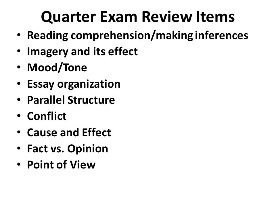 Quarter Exam Review Items Reading comprehension/making inferences Imagery and its effect Mood/Tone Essay organization Parallel Structure Conflict Cause and Effect Fact vs.