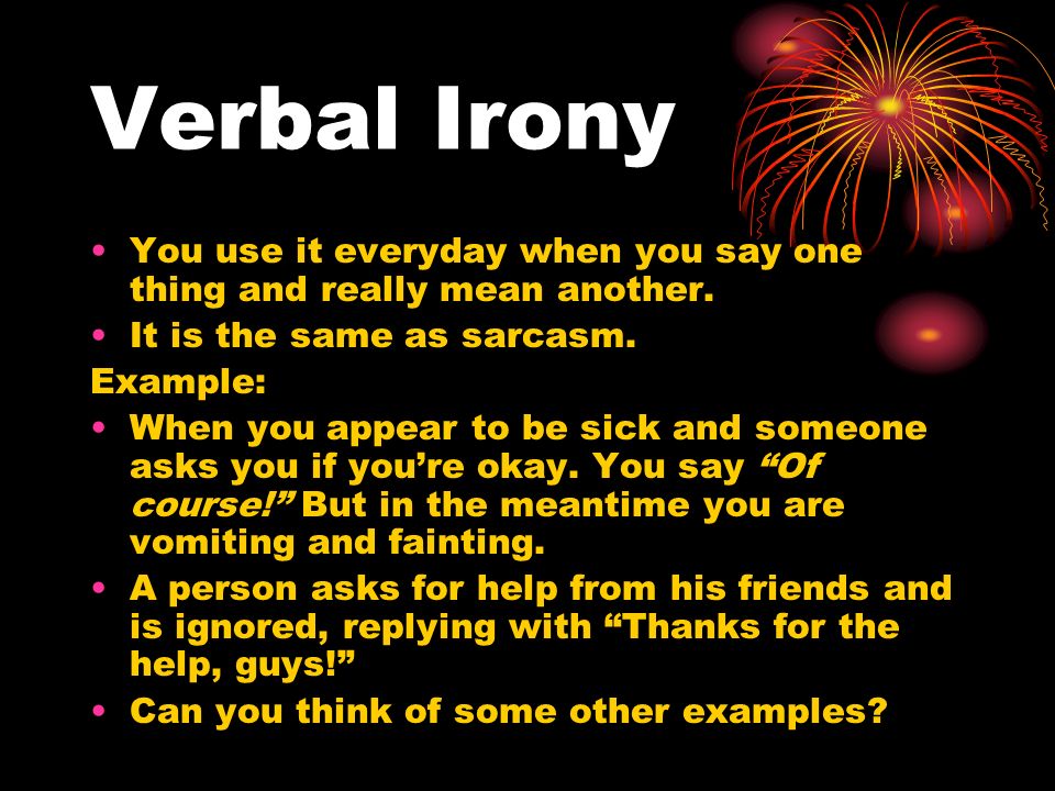 Verbal Irony You use it everyday when you say one thing and really mean another.